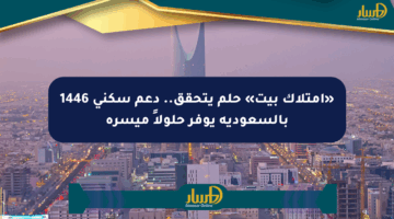 «امتلاك بيت» حلم يتحقق.. دعم سكني 1446 بالسعودية يوفر حلولاً ميسرة